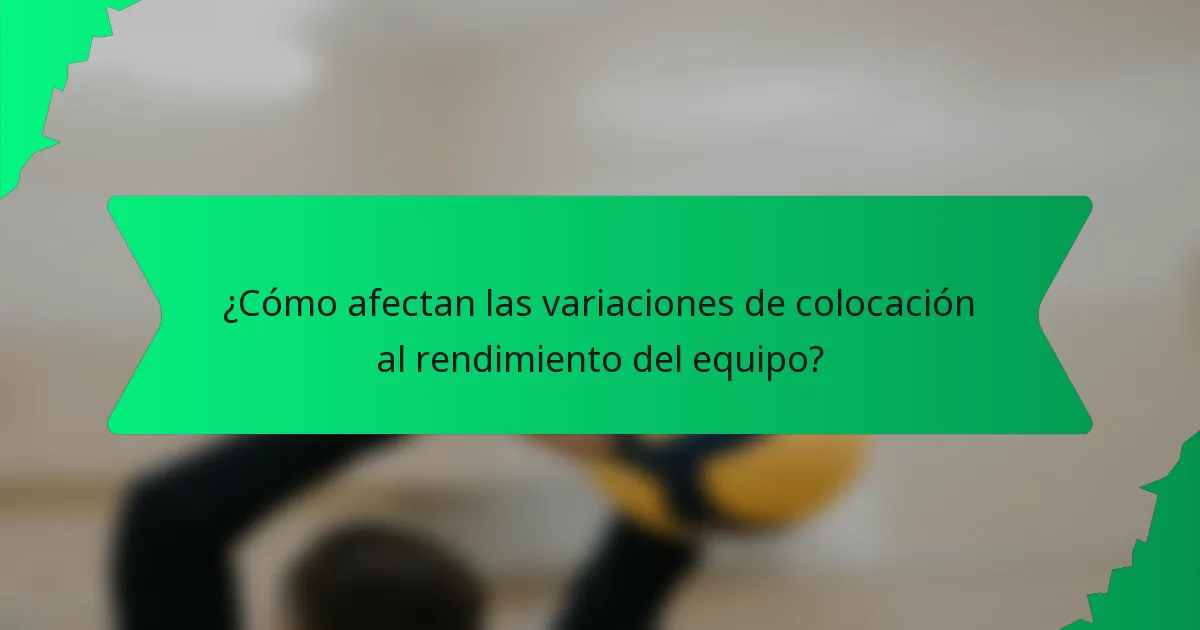 ¿Cómo afectan las variaciones de colocación al rendimiento del equipo?