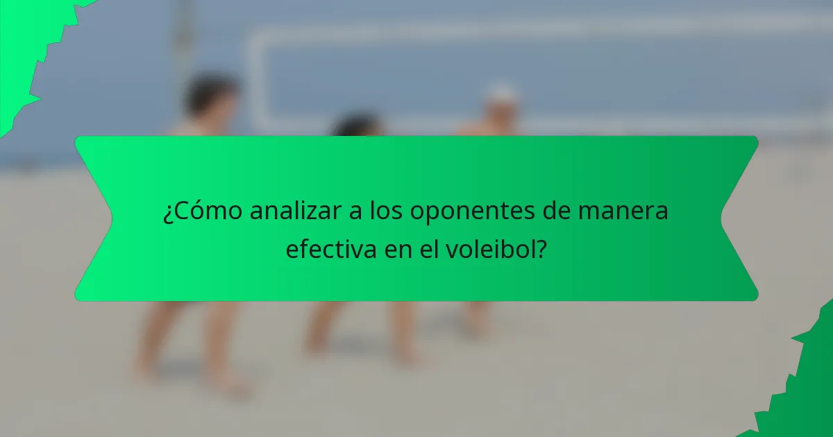 ¿Cómo analizar a los oponentes de manera efectiva en el voleibol?