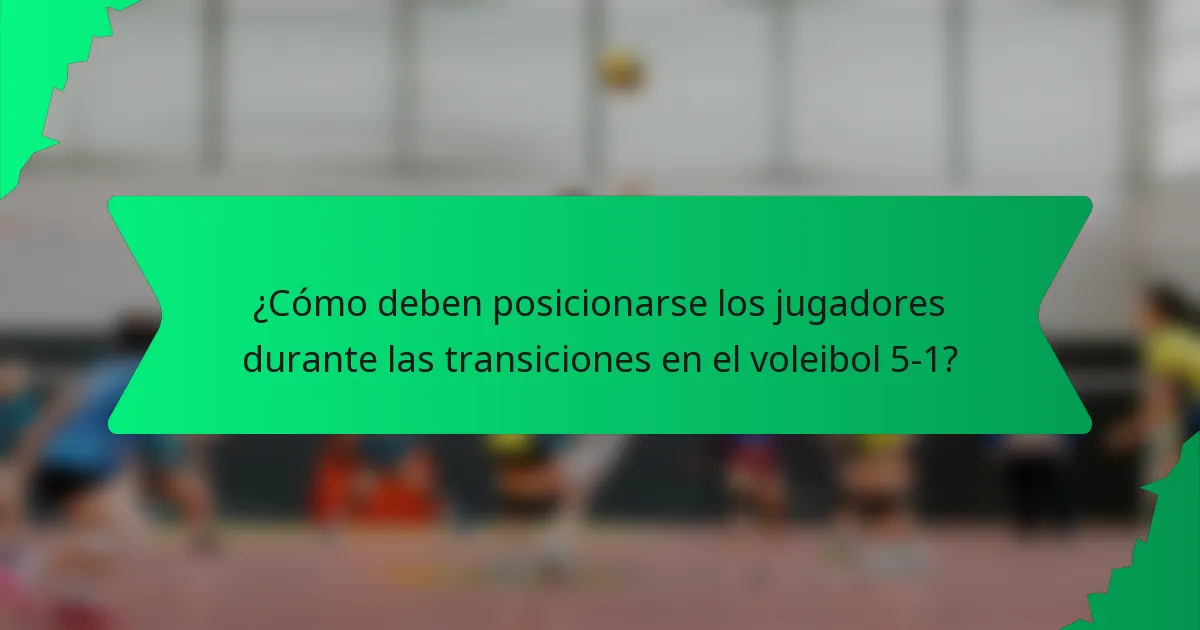 ¿Cómo deben posicionarse los jugadores durante las transiciones en el voleibol 5-1?