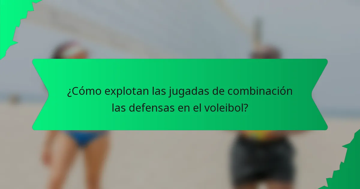 ¿Cómo explotan las jugadas de combinación las defensas en el voleibol?