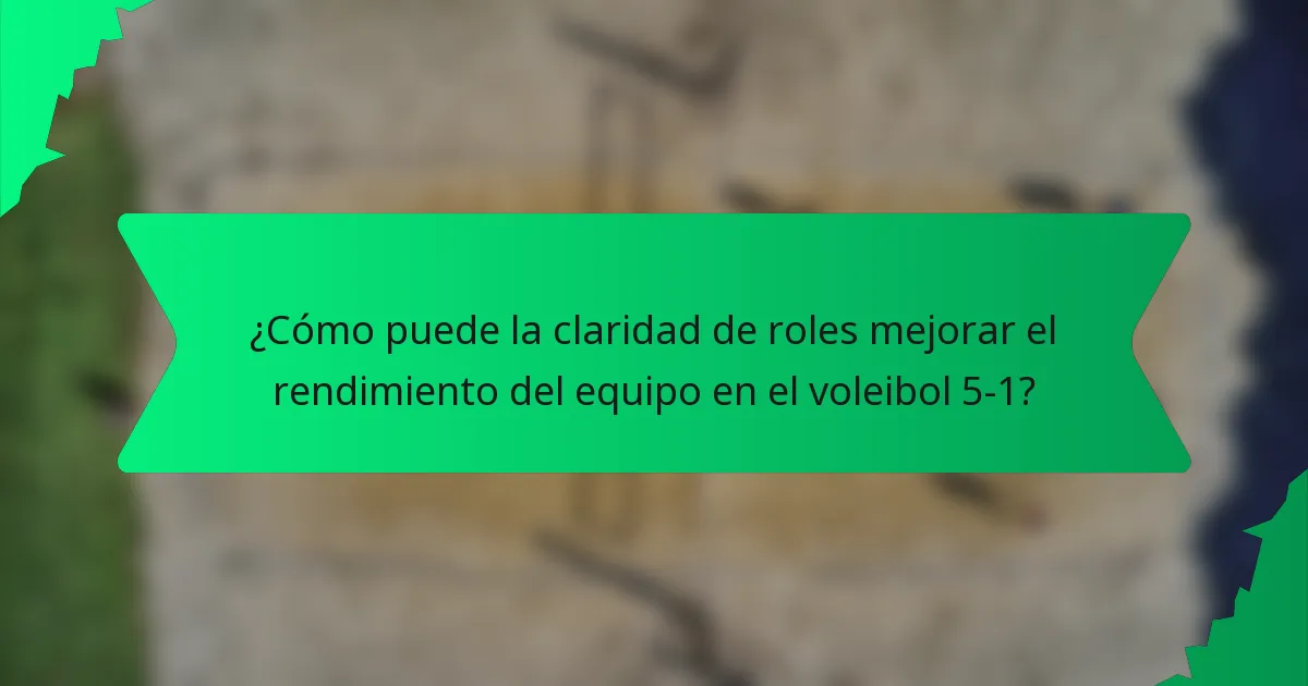 ¿Cómo puede la claridad de roles mejorar el rendimiento del equipo en el voleibol 5-1?