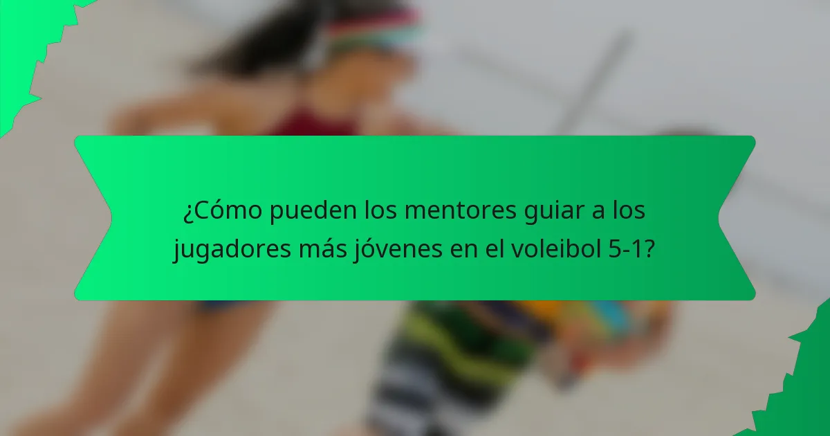 ¿Cómo pueden los mentores guiar a los jugadores más jóvenes en el voleibol 5-1?