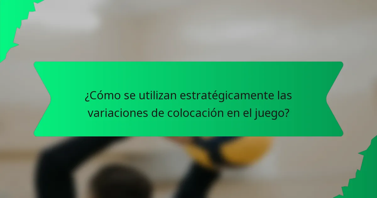 ¿Cómo se utilizan estratégicamente las variaciones de colocación en el juego?