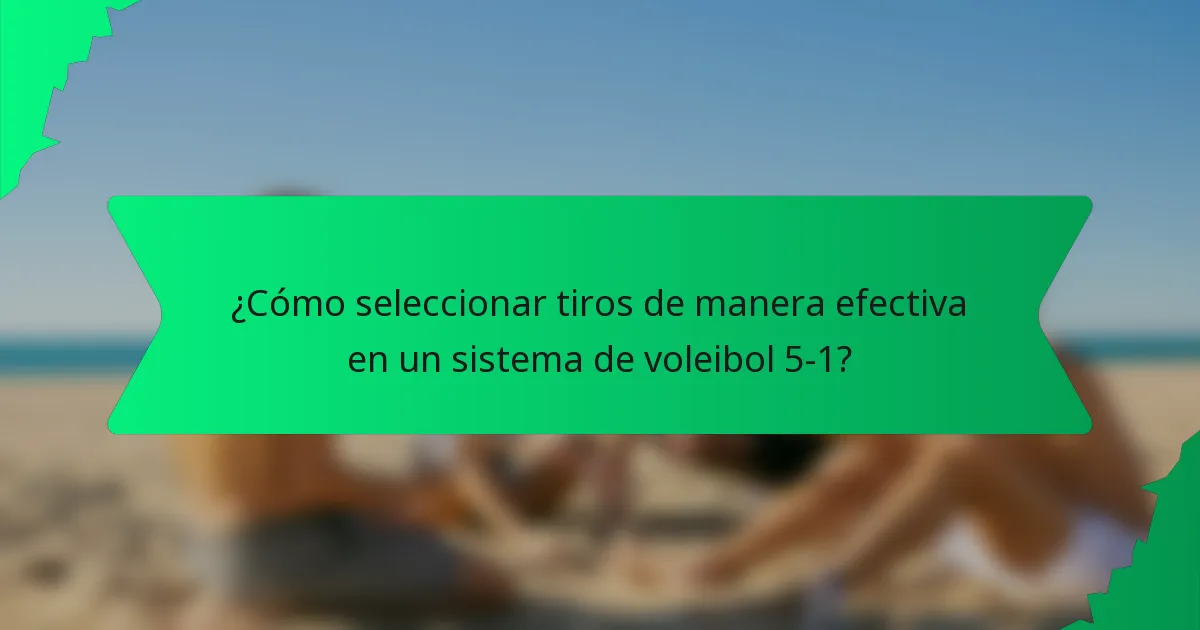¿Cómo seleccionar tiros de manera efectiva en un sistema de voleibol 5-1?