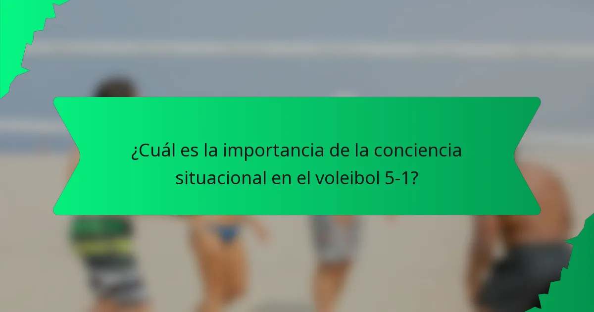 ¿Cuál es la importancia de la conciencia situacional en el voleibol 5-1?