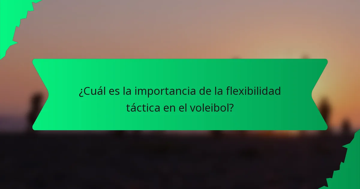 ¿Cuál es la importancia de la flexibilidad táctica en el voleibol?