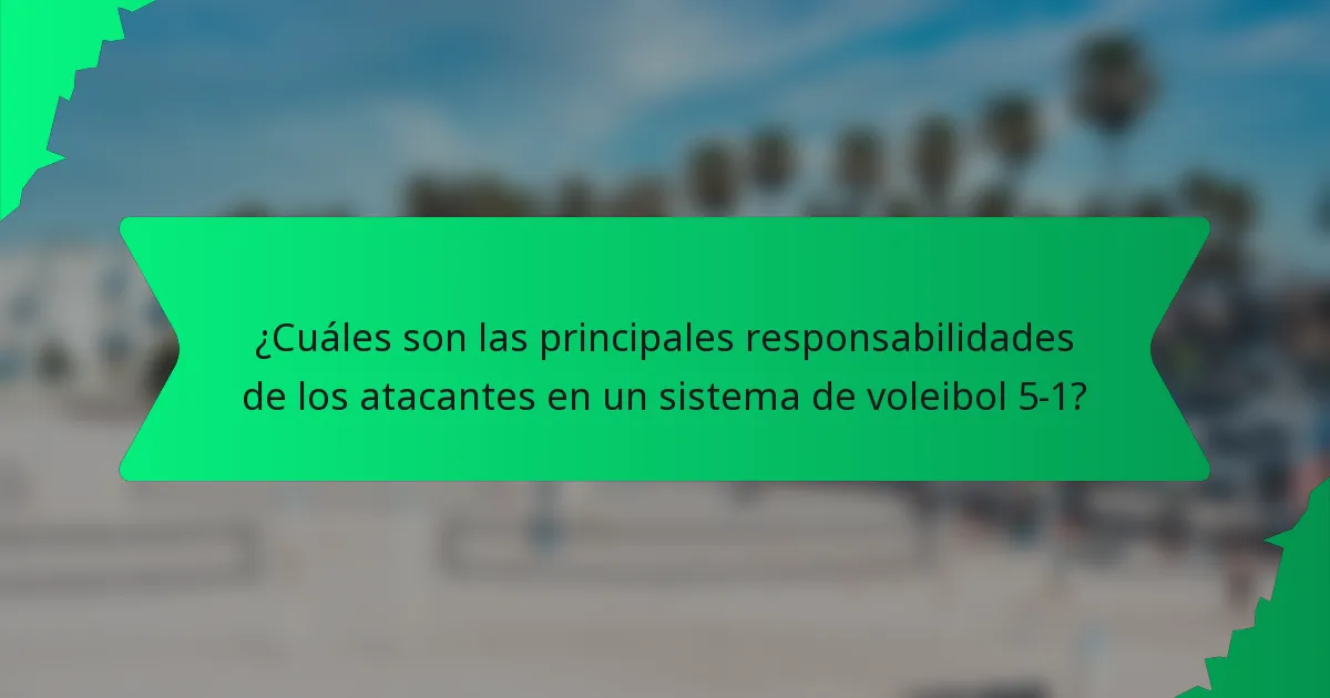 ¿Cuáles son las principales responsabilidades de los atacantes en un sistema de voleibol 5-1?