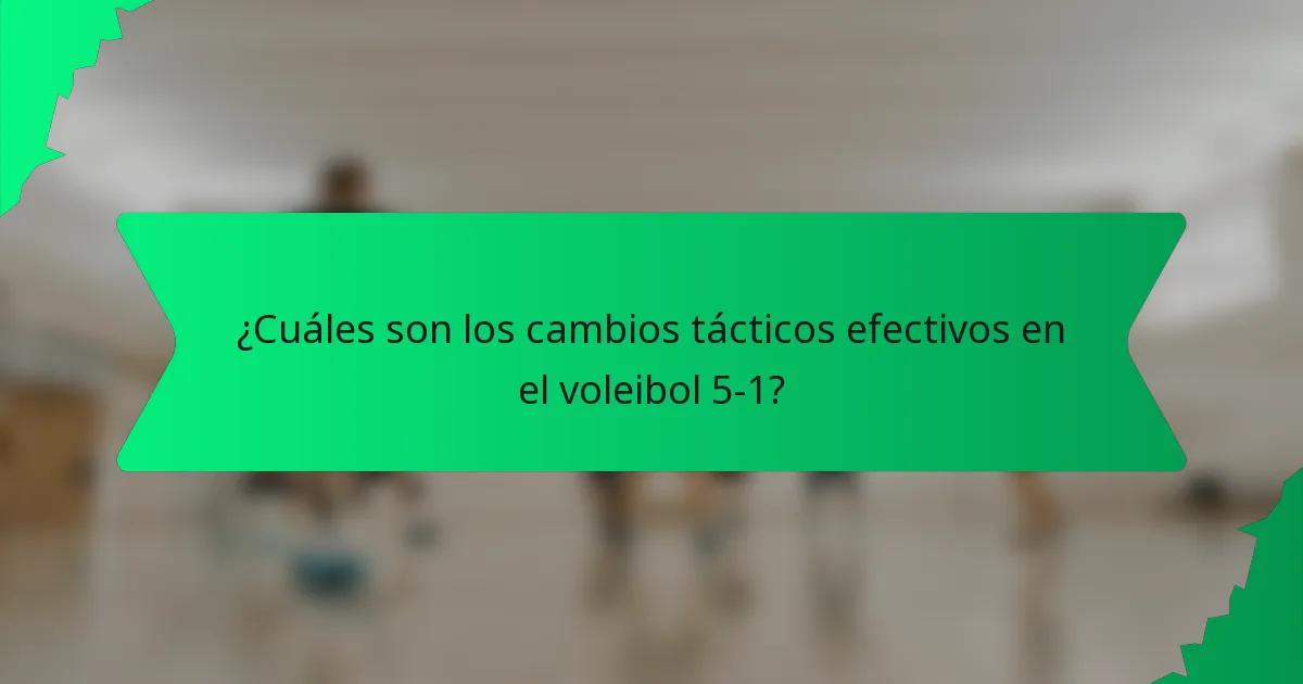¿Cuáles son los cambios tácticos efectivos en el voleibol 5-1?