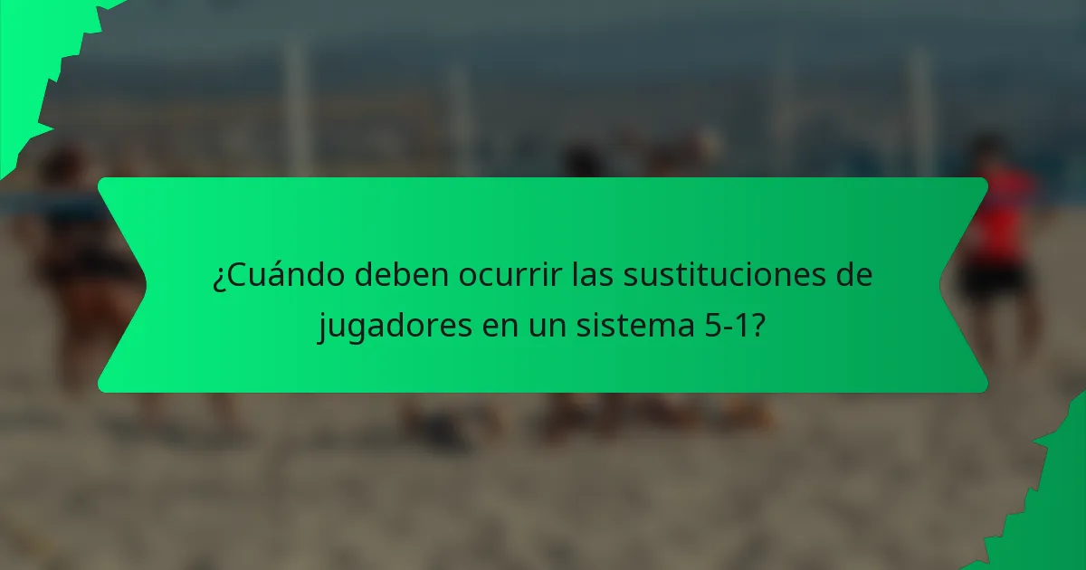 ¿Cuándo deben ocurrir las sustituciones de jugadores en un sistema 5-1?