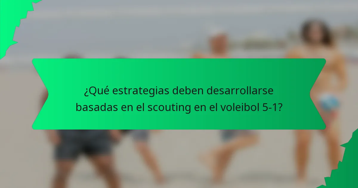 ¿Qué estrategias deben desarrollarse basadas en el scouting en el voleibol 5-1?