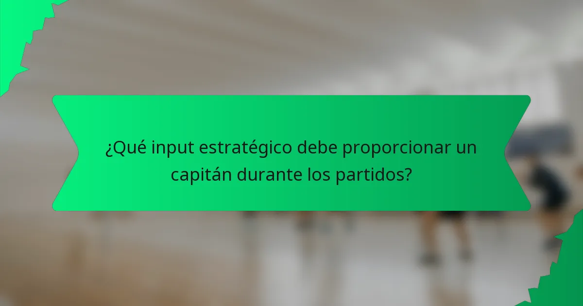 ¿Qué input estratégico debe proporcionar un capitán durante los partidos?