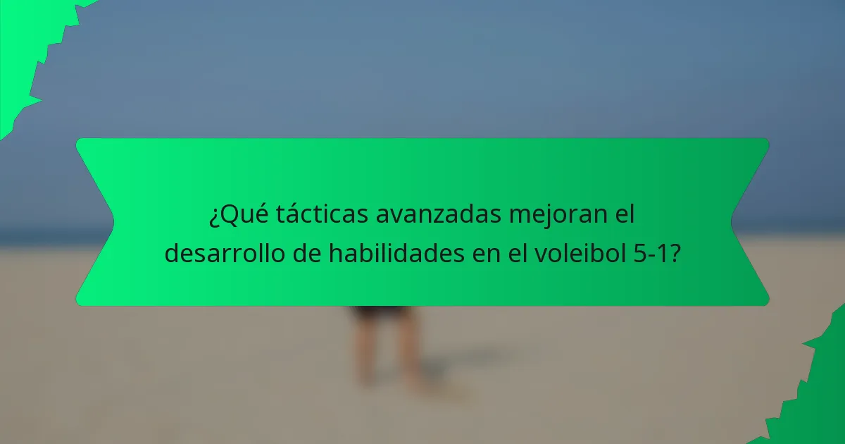 ¿Qué tácticas avanzadas mejoran el desarrollo de habilidades en el voleibol 5-1?